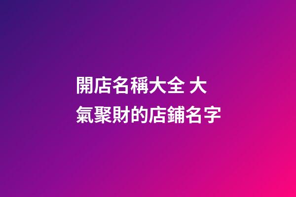 開店名稱大全 大氣聚財的店鋪名字-第1張-店鋪起名-玄機派